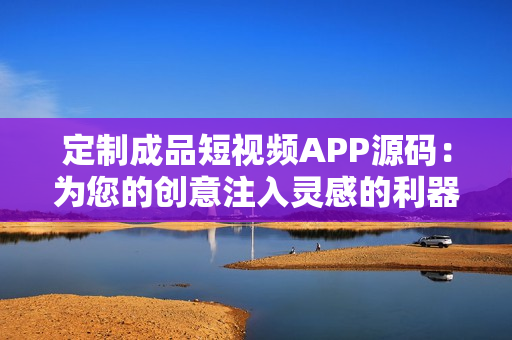 定制成品短视频APP源码：为您的创意注入灵感的利器