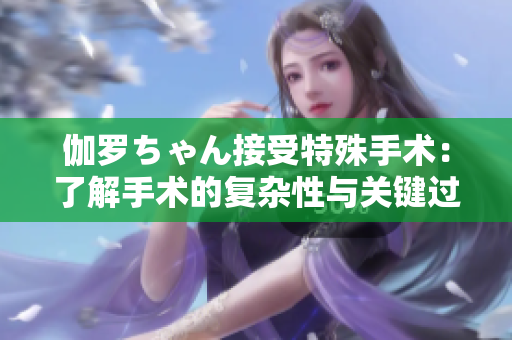 伽罗ちゃん接受特殊手术：了解手术的复杂性与关键过程