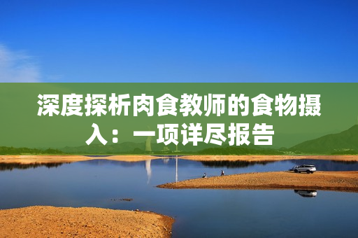 深度探析肉食教师的食物摄入：一项详尽报告