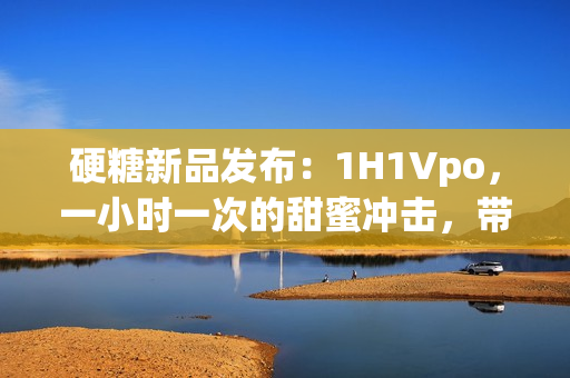 硬糖新品发布：1H1Vpo，一小时一次的甜蜜冲击，带你探索崭新口味