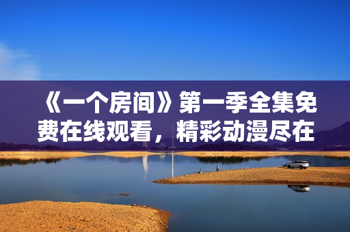 《一个房间》第一季全集免费在线观看，精彩动漫尽在其中