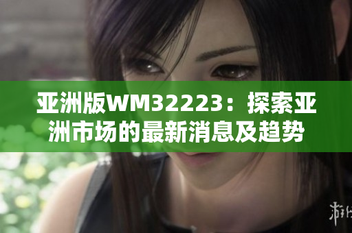 亚洲版WM32223：探索亚洲市场的最新消息及趋势