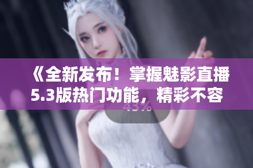 《全新发布！掌握魅影直播5.3版热门功能，精彩不容错过》