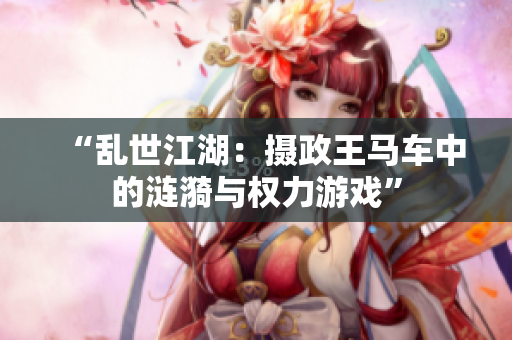 “乱世江湖：摄政王马车中的涟漪与权力游戏”