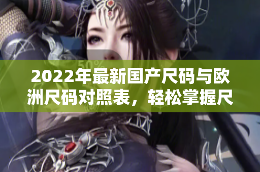 2022年最新国产尺码与欧洲尺码对照表，轻松掌握尺码选择技巧