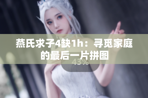 燕氏求子4缺1h：寻觅家庭的最后一片拼图