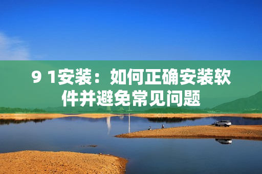 9 1安装：如何正确安装软件并避免常见问题