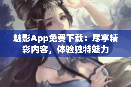 魅影App免费下载：尽享精彩内容，体验独特魅力