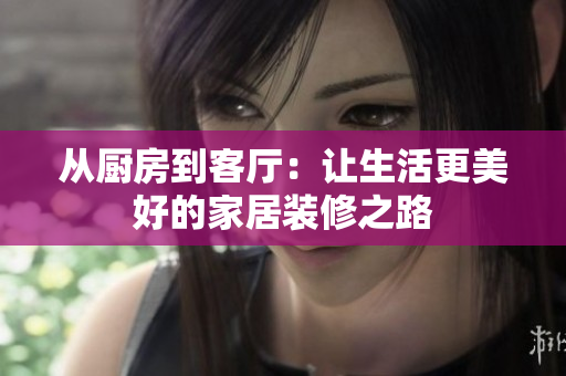 从厨房到客厅：让生活更美好的家居装修之路