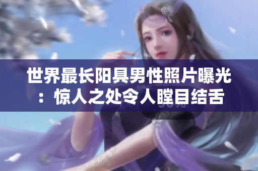 世界最长阳具男性照片曝光：惊人之处令人瞠目结舌