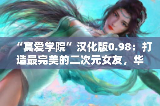 “真爱学院”汉化版0.98：打造最完美的二次元女友，华丽升级闪耀登场！
