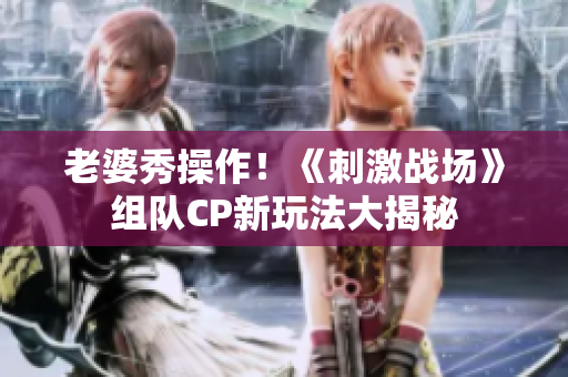 老婆秀操作！《刺激战场》组队CP新玩法大揭秘