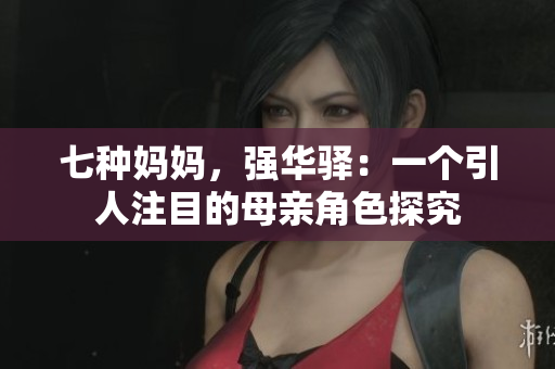七种妈妈，强华驿：一个引人注目的母亲角色探究