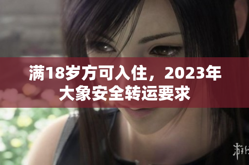 满18岁方可入住，2023年大象安全转运要求