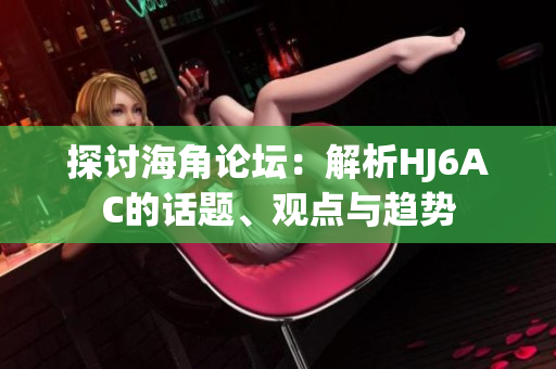 探讨海角论坛：解析HJ6AC的话题、观点与趋势