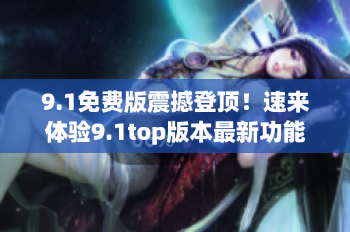 9.1免费版震撼登顶！速来体验9.1top版本最新功能
