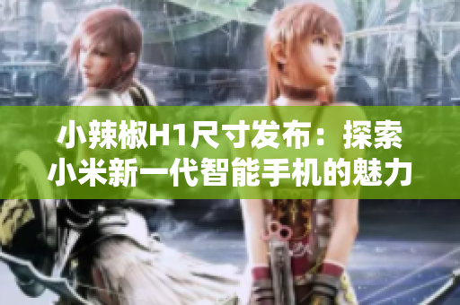 小辣椒H1尺寸发布：探索小米新一代智能手机的魅力