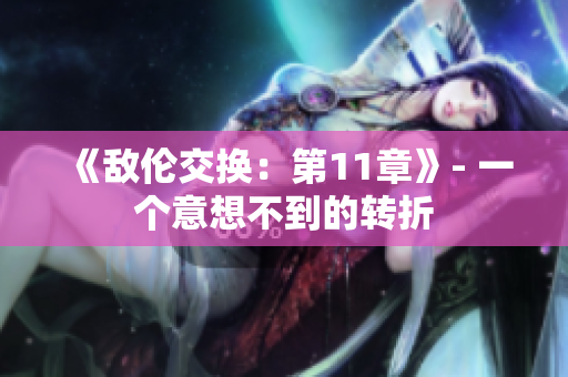 《敌伦交换：第11章》- 一个意想不到的转折