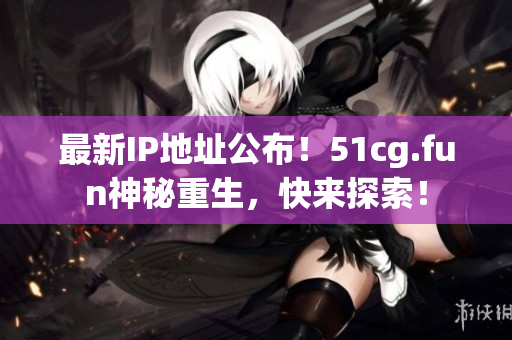 最新IP地址公布！51cg.fun神秘重生，快来探索！