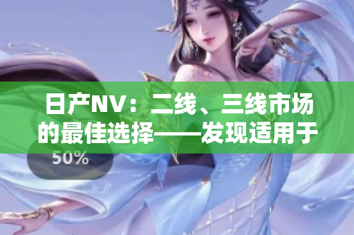 日产NV：二线、三线市场的最佳选择——发现适用于各种商业需求的完美车型