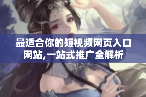 最适合你的短视频网页入口网站,一站式推广全解析