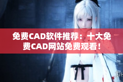 免费CAD软件推荐：十大免费CAD网站免费观看！