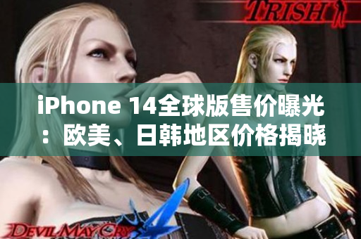 iPhone 14全球版售价曝光：欧美、日韩地区价格揭晓