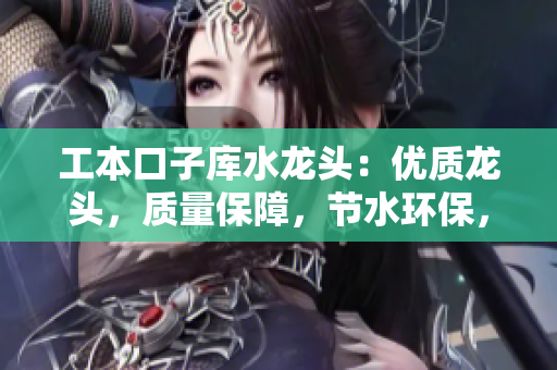 工本口子库水龙头：优质龙头，质量保障，节水环保，安全可靠