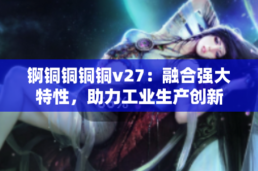 锕铜铜铜铜v27：融合强大特性，助力工业生产创新
