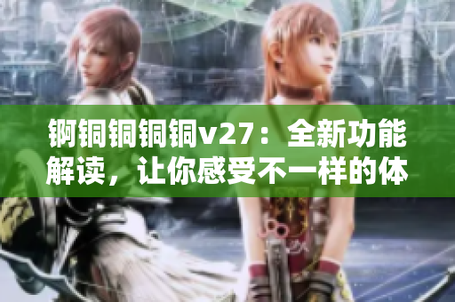 锕铜铜铜铜v27：全新功能解读，让你感受不一样的体验