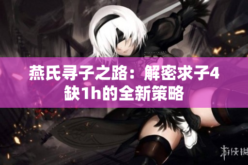 燕氏寻子之路：解密求子4缺1h的全新策略