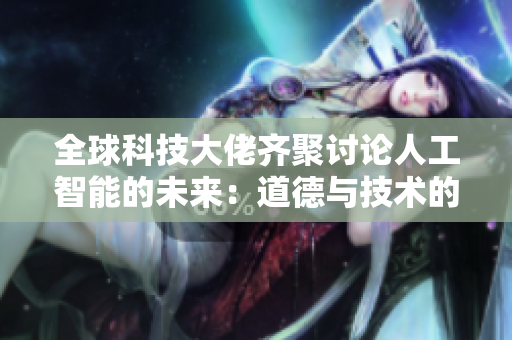 全球科技大佬齐聚讨论人工智能的未来：道德与技术的平衡与挑战