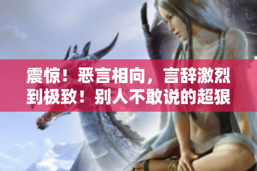 震惊！恶言相向，言辞激烈到极致！别人不敢说的超狠话，你绝对不能错过！