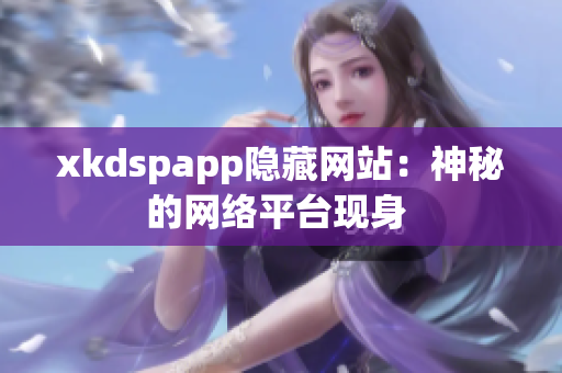 xkdspapp隐藏网站：神秘的网络平台现身 