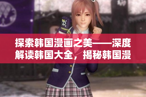 探索韩国漫画之美——深度解读韩国大全，揭秘韩国漫画产业及其魅力