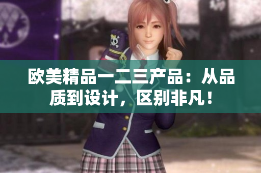 欧美精品一二三产品：从品质到设计，区别非凡！