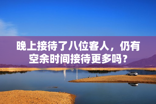 晚上接待了八位客人，仍有空余时间接待更多吗？