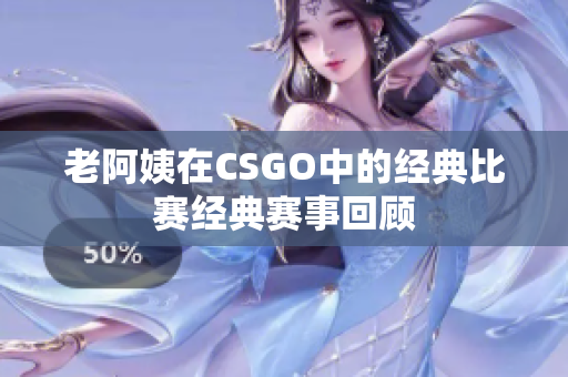 老阿姨在CSGO中的经典比赛经典赛事回顾