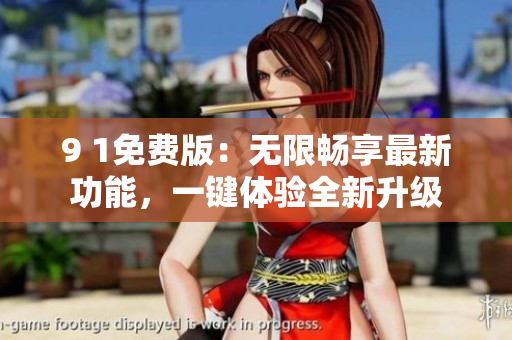 9 1免费版：无限畅享最新功能，一键体验全新升级