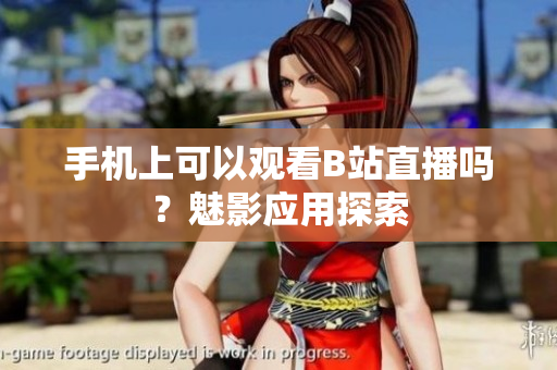 手机上可以观看B站直播吗？魅影应用探索