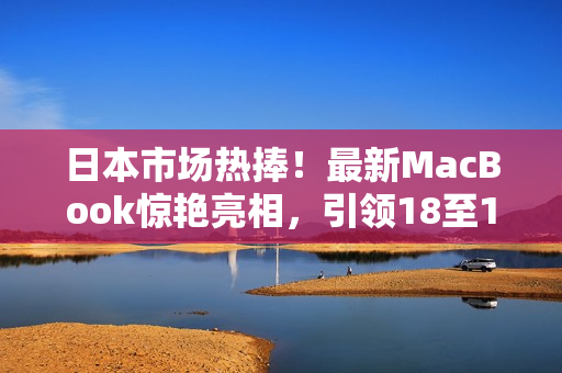 日本市场热捧！最新MacBook惊艳亮相，引领18至19岁年轻人购买潮