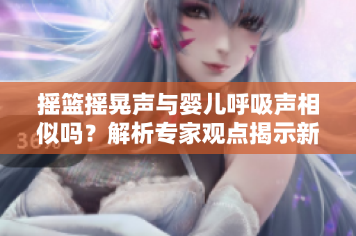 摇篮摇晃声与婴儿呼吸声相似吗？解析专家观点揭示新发现