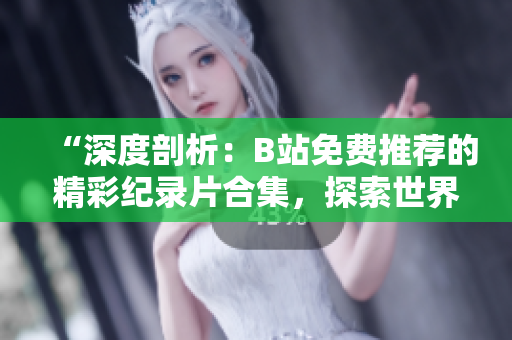 “深度剖析：B站免费推荐的精彩纪录片合集，探索世界奇迹与人文风情！”