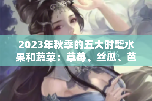 2023年秋季的五大时髦水果和蔬菜：草莓、丝瓜、芭乐、绿巨人樱桃、秋葵，点缀粉色时尚潮流。