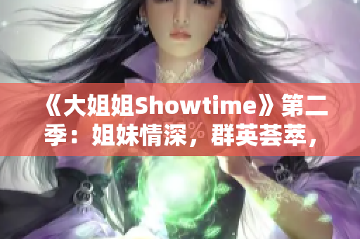 《大姐姐Showtime》第二季：姐妹情深，群英荟萃，精彩连连