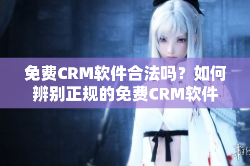 免费CRM软件合法吗？如何辨别正规的免费CRM软件