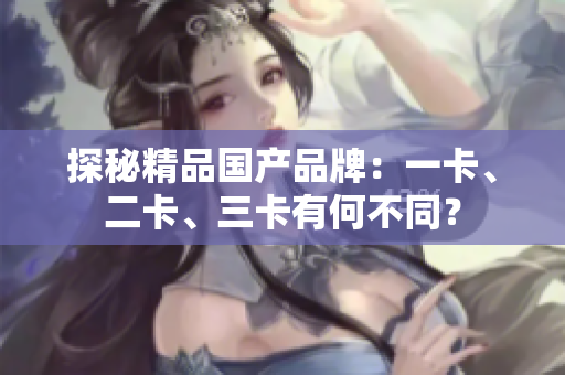 探秘精品国产品牌：一卡、二卡、三卡有何不同？