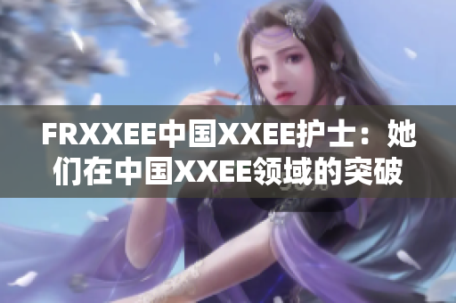 FRXXEE中国XXEE护士：她们在中国XXEE领域的突破