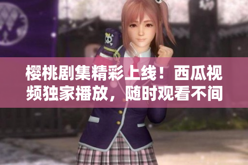 樱桃剧集精彩上线！西瓜视频独家播放，随时观看不间断