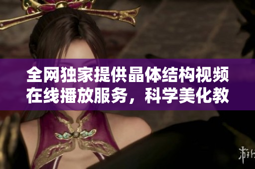 全网独家提供晶体结构视频在线播放服务，科学美化教育资源